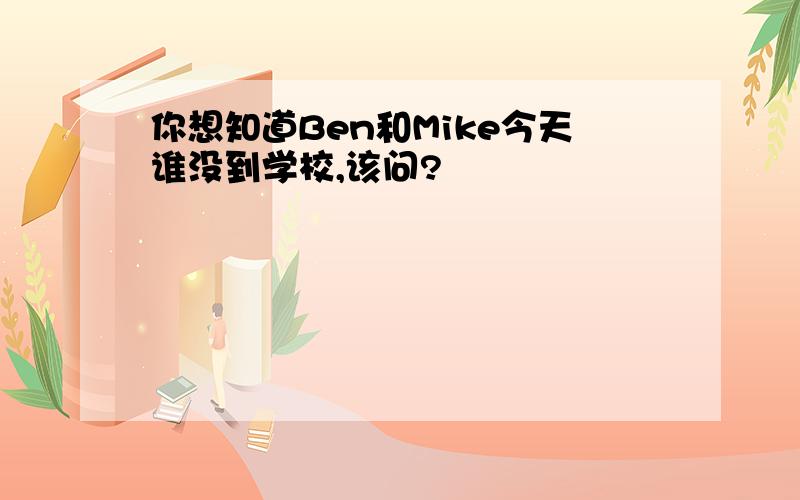 你想知道Ben和Mike今天谁没到学校,该问?