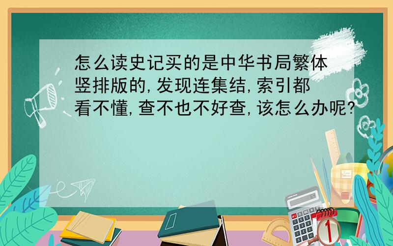 怎么读史记买的是中华书局繁体竖排版的,发现连集结,索引都看不懂,查不也不好查,该怎么办呢?