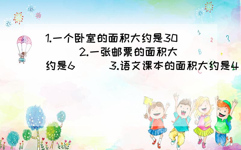 1.一个卧室的面积大约是30（ ） 2.一张邮票的面积大约是6（ ） 3.语文课本的面积大约是4（ ）