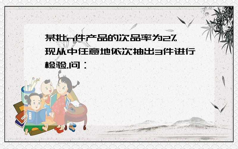 某批n件产品的次品率为2%,现从中任意地依次抽出3件进行检验.问：