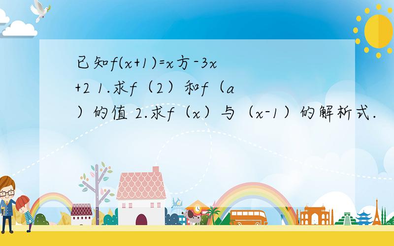 已知f(x+1)=x方-3x+2 1.求f（2）和f（a）的值 2.求f（x）与（x-1）的解析式.