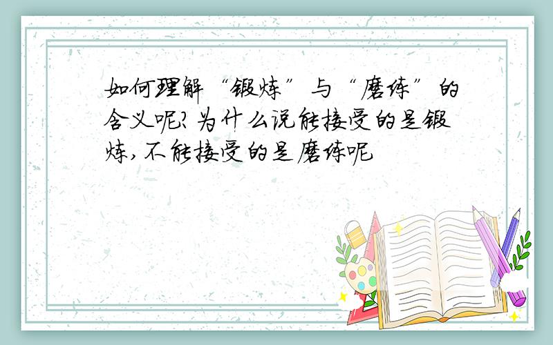 如何理解“锻炼”与“磨练”的含义呢?为什么说能接受的是锻炼,不能接受的是磨练呢