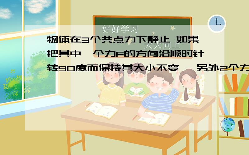 物体在3个共点力下静止 如果把其中一个力F的方向沿顺时针转90度而保持其大小不变 ,另外2个力都不变,此时物体所受合力大