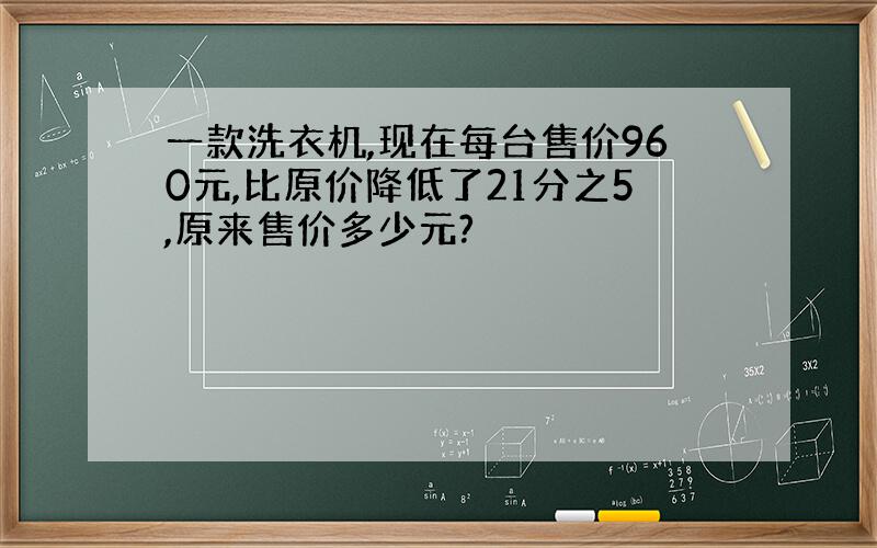 一款洗衣机,现在每台售价960元,比原价降低了21分之5,原来售价多少元?