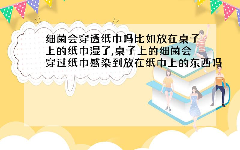 细菌会穿透纸巾吗比如放在桌子上的纸巾湿了,桌子上的细菌会穿过纸巾感染到放在纸巾上的东西吗