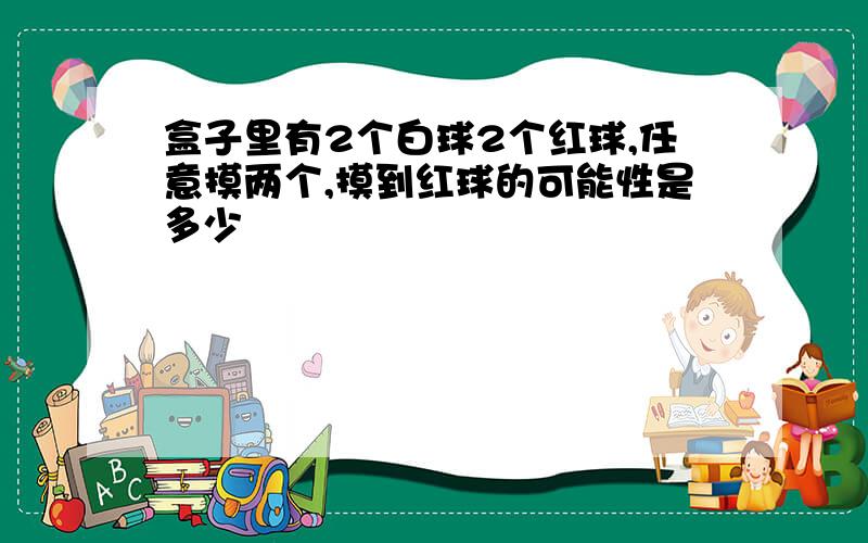 盒子里有2个白球2个红球,任意摸两个,摸到红球的可能性是多少