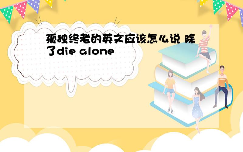 孤独终老的英文应该怎么说 除了die alone