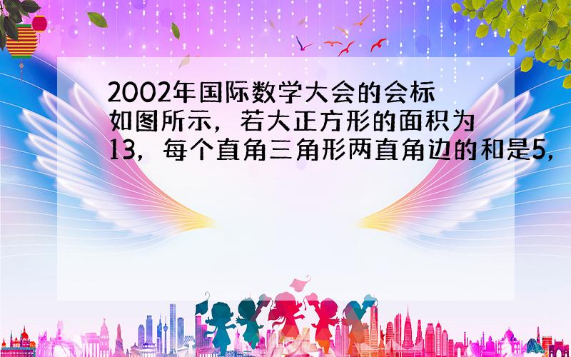 2002年国际数学大会的会标如图所示，若大正方形的面积为13，每个直角三角形两直角边的和是5，则中间小正方形的面积为__