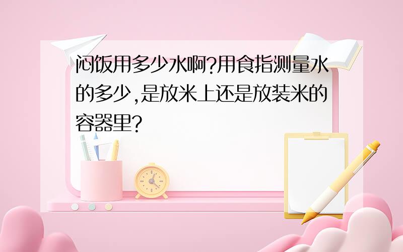 闷饭用多少水啊?用食指测量水的多少,是放米上还是放装米的容器里?