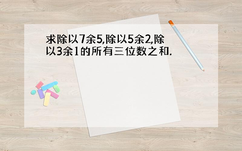 求除以7余5,除以5余2,除以3余1的所有三位数之和.