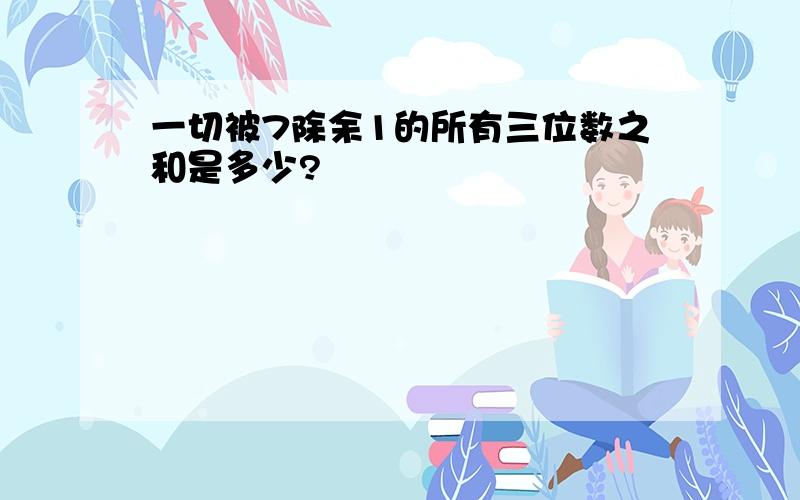 一切被7除余1的所有三位数之和是多少?