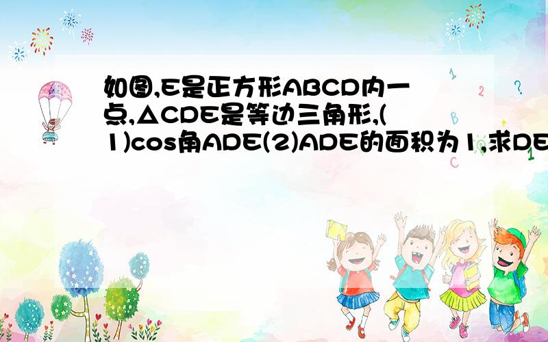 如图,E是正方形ABCD内一点,△CDE是等边三角形,(1)cos角ADE(2)ADE的面积为1,求DE的长