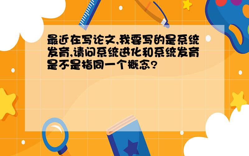 最近在写论文,我要写的是系统发育,请问系统进化和系统发育是不是指同一个概念?