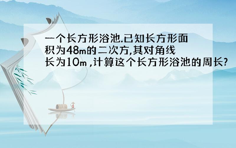 一个长方形浴池.已知长方形面积为48m的二次方,其对角线长为10m ,计算这个长方形浴池的周长?