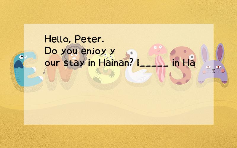 Hello, Peter. Do you enjoy your stay in Hainan? I_____ in Ha