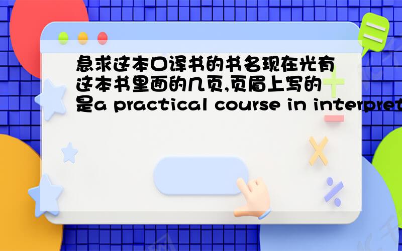 急求这本口译书的书名现在光有这本书里面的几页,页眉上写的是a practical course in interpret