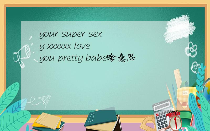 your super sexy xxxxxx love you pretty babe啥意思