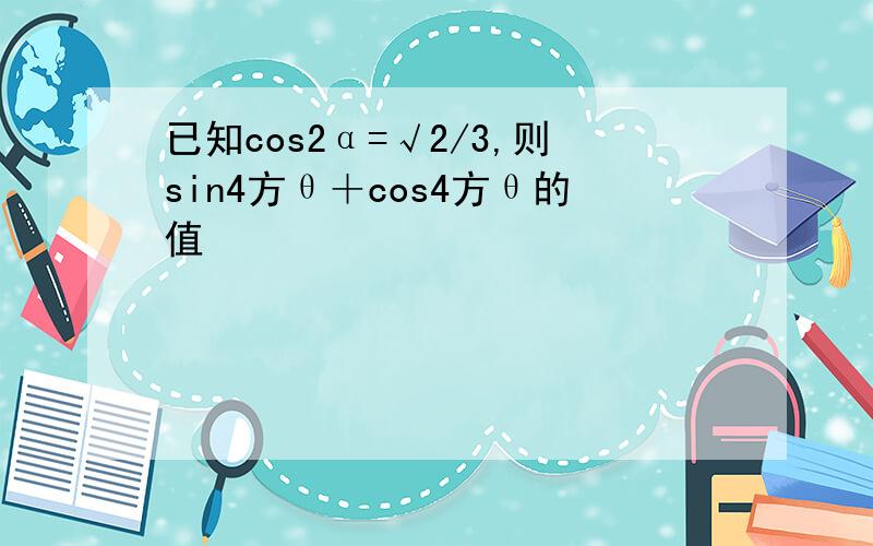 已知cos2α=√2/3,则sin4方θ＋cos4方θ的值