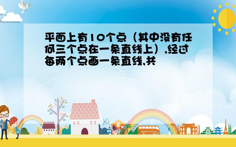 平面上有10个点（其中没有任何三个点在一条直线上）,经过每两个点画一条直线,共