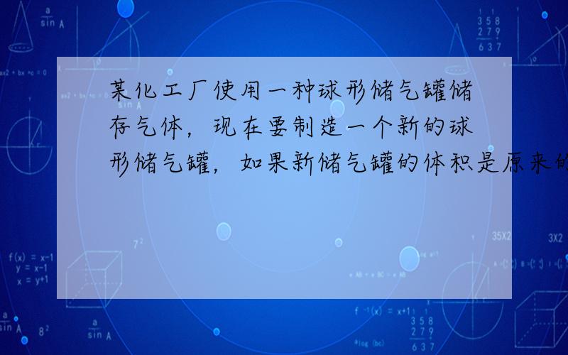 某化工厂使用一种球形储气罐储存气体，现在要制造一个新的球形储气罐，如果新储气罐的体积是原来的8倍，那么它的半径是原来的_