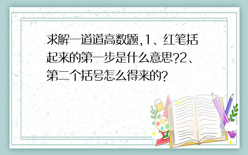 求解一道道高数题,1、红笔括起来的第一步是什么意思?2、第二个括号怎么得来的?