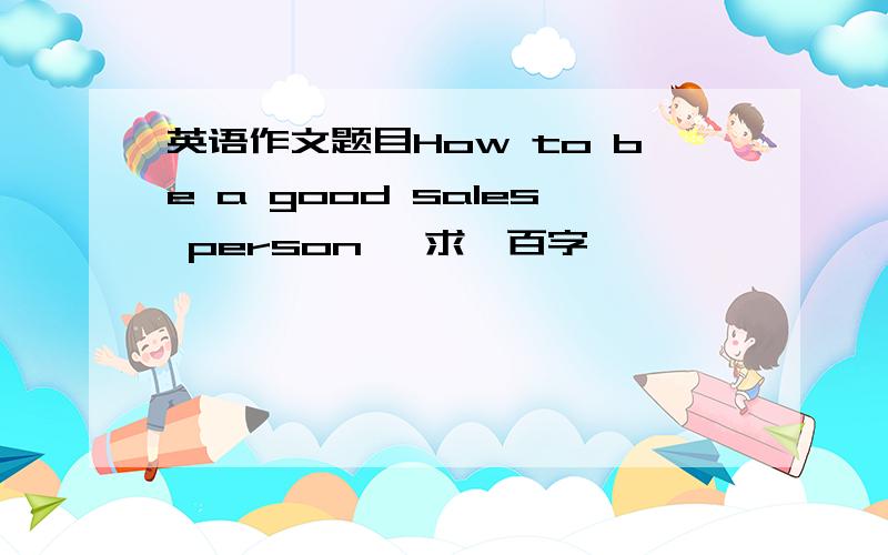 英语作文题目How to be a good sales person ,求一百字