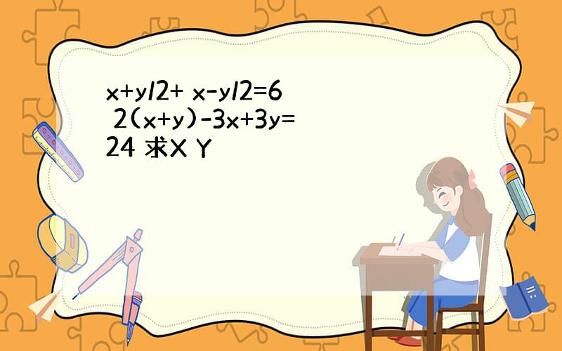 x+y/2+ x-y/2=6 2(x+y)-3x+3y=24 求X Y