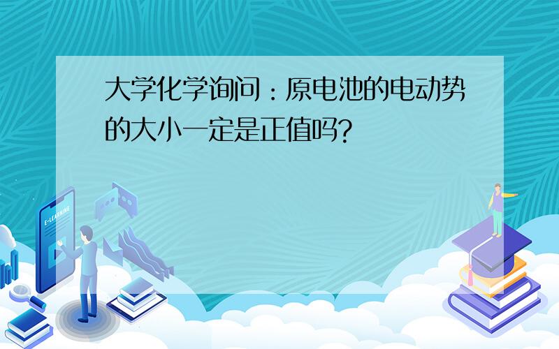 大学化学询问：原电池的电动势的大小一定是正值吗?