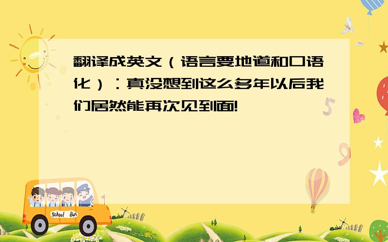 翻译成英文（语言要地道和口语化）：真没想到这么多年以后我们居然能再次见到面!