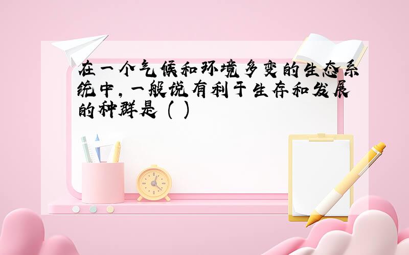 在一个气候和环境多变的生态系统中,一般说有利于生存和发展的种群是 ( )