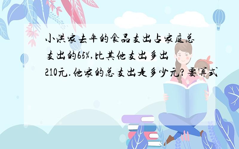 小洪家去年的食品支出占家庭总支出的65%,比其他支出多出210元.他家的总支出是多少元?要算式