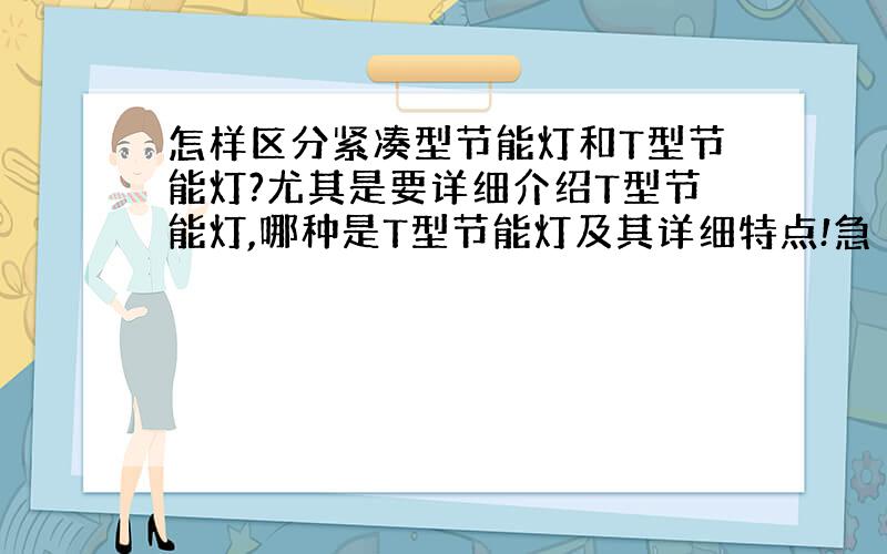 怎样区分紧凑型节能灯和T型节能灯?尤其是要详细介绍T型节能灯,哪种是T型节能灯及其详细特点!急