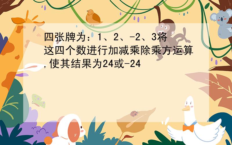 四张牌为：1、2、-2、3将这四个数进行加减乘除乘方运算,使其结果为24或-24