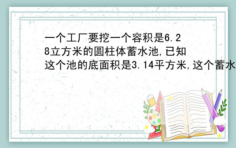 一个工厂要挖一个容积是6.28立方米的圆柱体蓄水池,已知这个池的底面积是3.14平方米,这个蓄水池要挖多深?