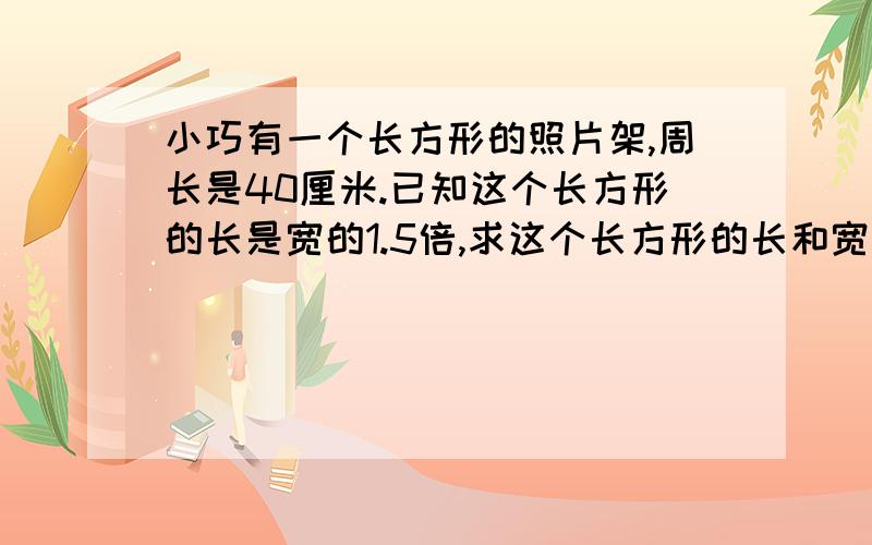 小巧有一个长方形的照片架,周长是40厘米.已知这个长方形的长是宽的1.5倍,求这个长方形的长和宽各是多少