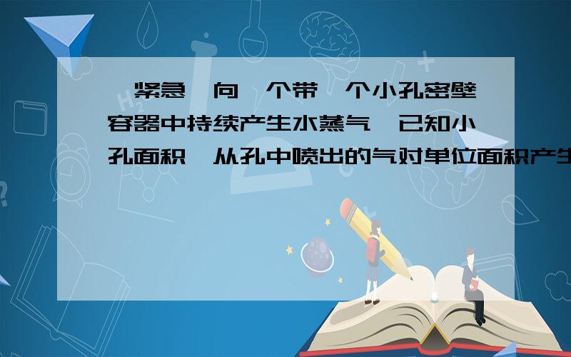 《紧急》向一个带一个小孔密壁容器中持续产生水蒸气,已知小孔面积,从孔中喷出的气对单位面积产生的压强