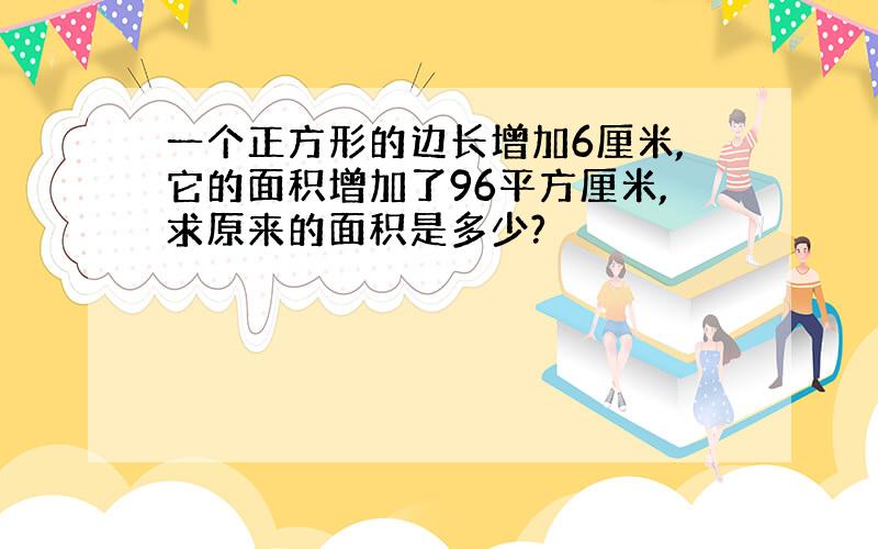 一个正方形的边长增加6厘米,它的面积增加了96平方厘米,求原来的面积是多少?