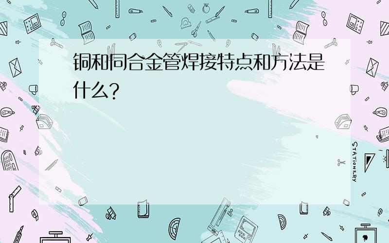 铜和同合金管焊接特点和方法是什么?