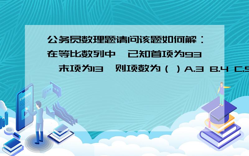 公务员数理题请问该题如何解：在等比数列中,已知首项为93,末项为13,则项数为（）A.3 B.4 C.5 D.6