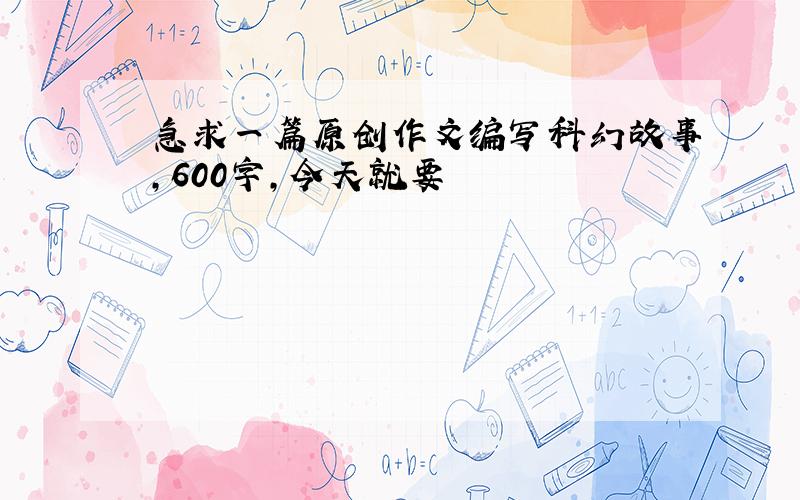 急求一篇原创作文编写科幻故事,600字,今天就要