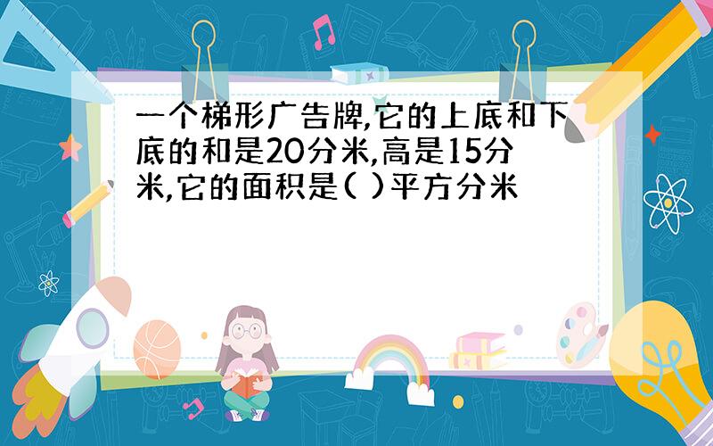 一个梯形广告牌,它的上底和下底的和是20分米,高是15分米,它的面积是( )平方分米