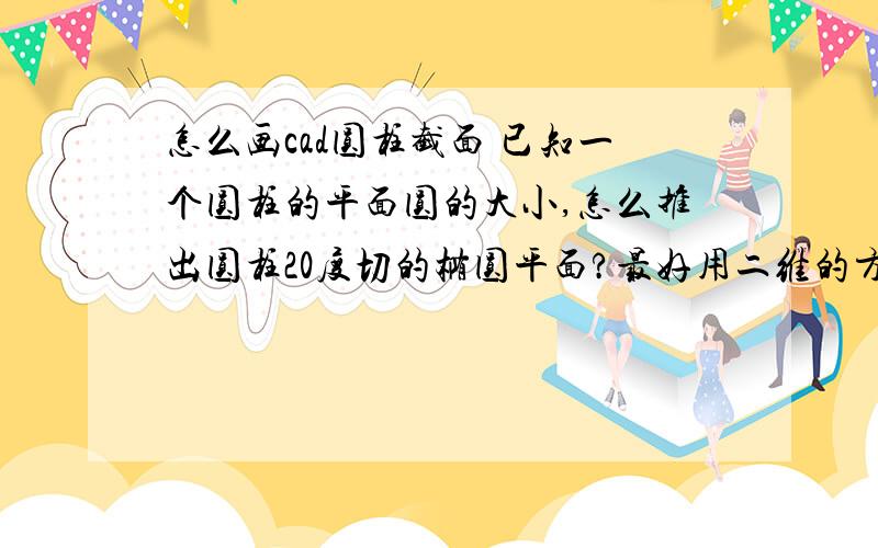 怎么画cad圆柱截面 已知一个圆柱的平面圆的大小,怎么推出圆柱20度切的椭圆平面?最好用二维的方法