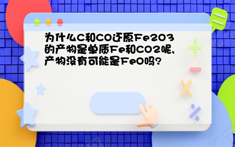 为什么C和CO还原Fe2O3的产物是单质Fe和CO2呢,产物没有可能是FeO吗?