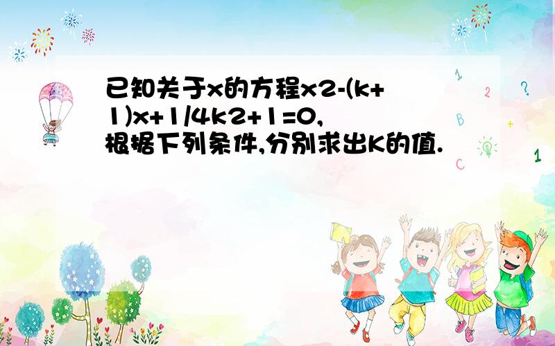 已知关于x的方程x2-(k+1)x+1/4k2+1=0,根据下列条件,分别求出K的值.