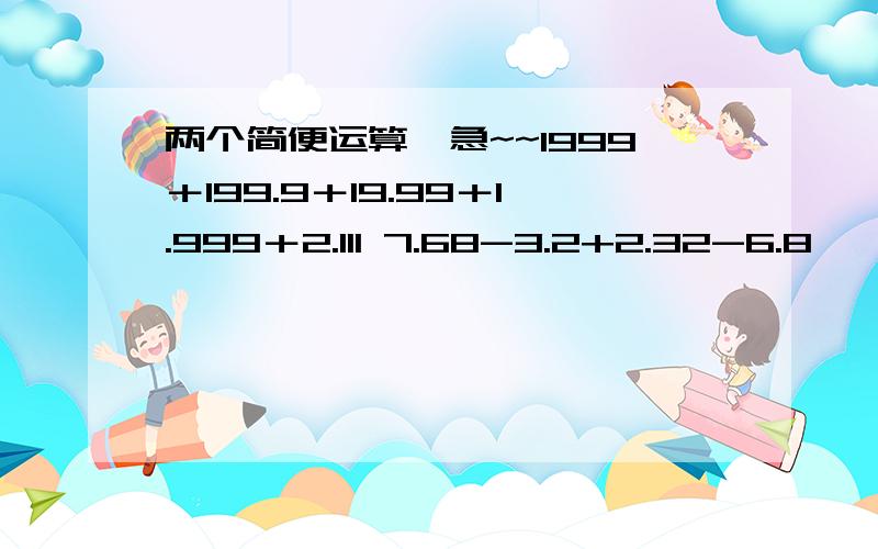 两个简便运算,急~~1999＋199.9＋19.99＋1.999＋2.111 7.68-3.2+2.32-6.8