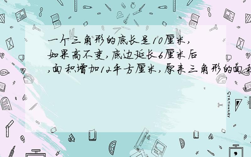 一个三角形的底长是10厘米,如果高不变,底边延长6厘米后,面积增加12平方厘米,原来三角形的面积是多少平方厘米?