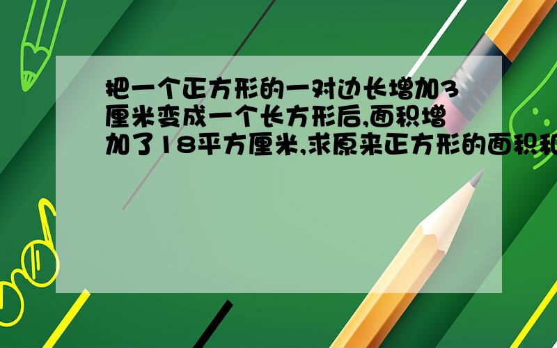 把一个正方形的一对边长增加3厘米变成一个长方形后,面积增加了18平方厘米,求原来正方形的面积和现在长方