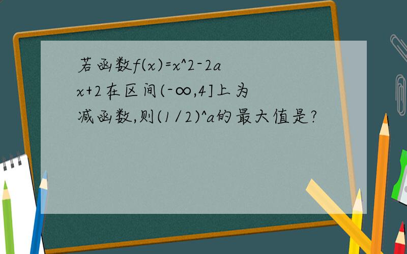 若函数f(x)=x^2-2ax+2在区间(-∞,4]上为减函数,则(1/2)^a的最大值是?