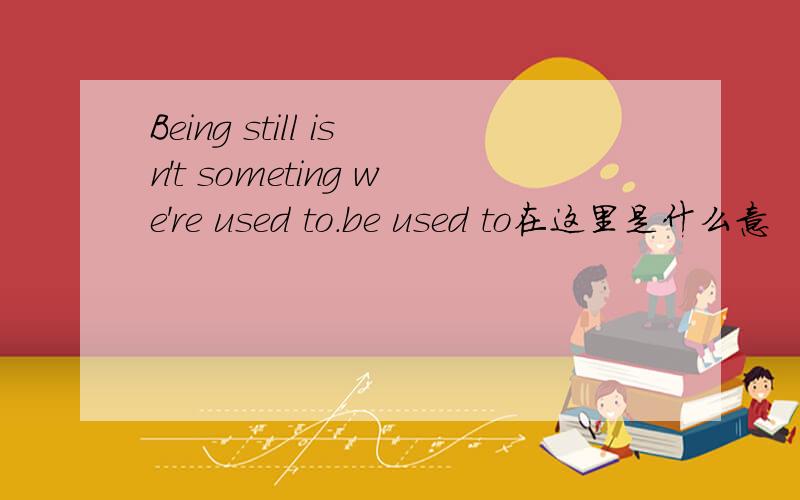 Being still isn't someting we're used to.be used to在这里是什么意