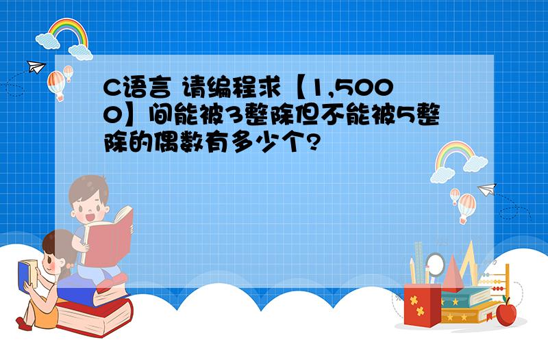 C语言 请编程求【1,5000】间能被3整除但不能被5整除的偶数有多少个?